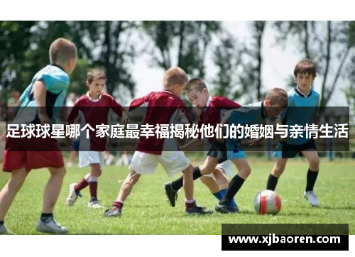 足球球星哪个家庭最幸福揭秘他们的婚姻与亲情生活